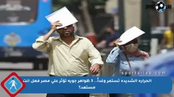 الحرارة الشديدة تستمر وغداً.. 3 ظواهر جوية تؤثر على مصر فهل أنت مستعد؟